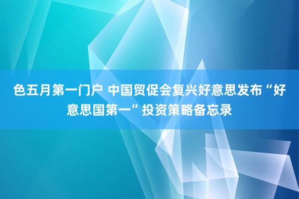 色五月第一门户 中国贸促会复兴好意思发布“好意思国第一”投资策略备忘录