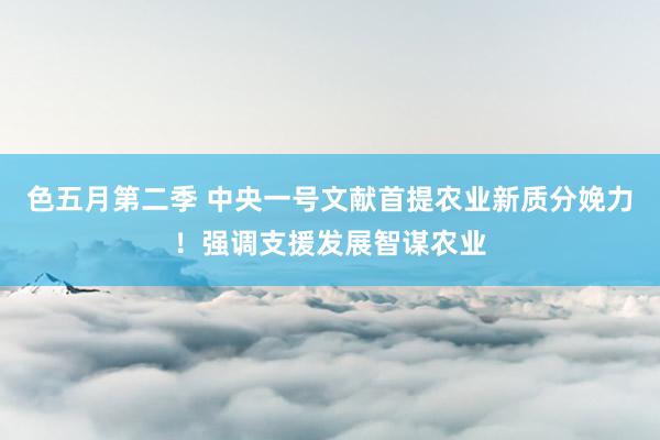 色五月第二季 中央一号文献首提农业新质分娩力！强调支援发展智谋农业