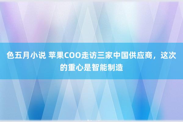 色五月小说 苹果COO走访三家中国供应商，这次的重心是智能制造