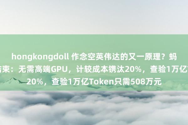 hongkongdoll 作念空英伟达的又一原理？蚂和洽团发布最新AI结束：无需高端GPU，计较成本镌汰20%，查验1万亿Token只需508万元