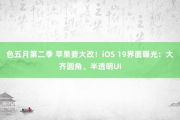 色五月第二季 苹果要大改！iOS 19界面曝光：大齐圆角、半透明UI