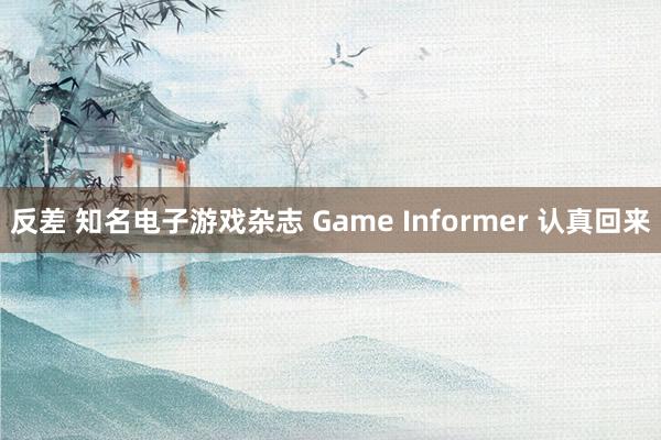反差 知名电子游戏杂志 Game Informer 认真回来