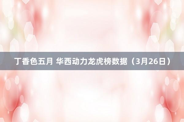 丁香色五月 华西动力龙虎榜数据（3月26日）