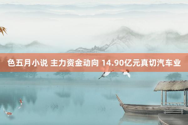 色五月小说 主力资金动向 14.90亿元真切汽车业