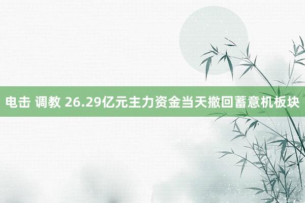 电击 调教 26.29亿元主力资金当天撤回蓄意机板块