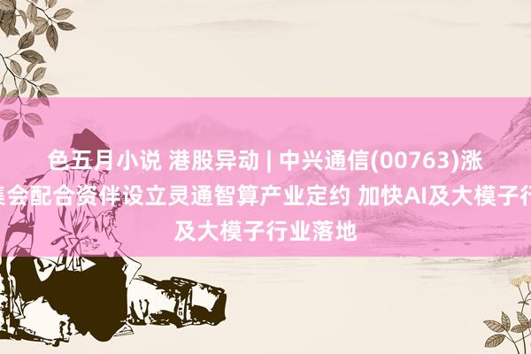 色五月小说 港股异动 | 中兴通信(00763)涨超3% 集会配合资伴设立灵通智算产业定约 加快AI及大模子行业落地