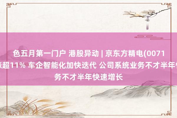 色五月第一门户 港股异动 | 京东方精电(00710)早盘涨超11% 车企智能化加快迭代 公司系统业务不才半年快速增长
