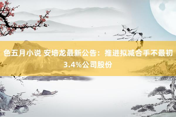 色五月小说 安培龙最新公告：推进拟减合手不最初3.4%公司股份