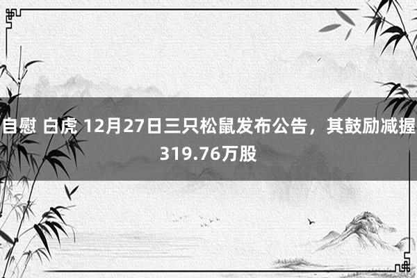 自慰 白虎 12月27日三只松鼠发布公告，其鼓励减握319.76万股