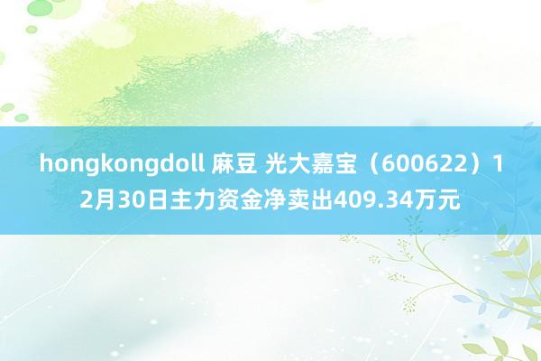 hongkongdoll 麻豆 光大嘉宝（600622）12月30日主力资金净卖出409.34万元