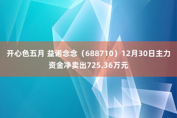 开心色五月 益诺念念（688710）12月30日主力资金净卖出725.36万元