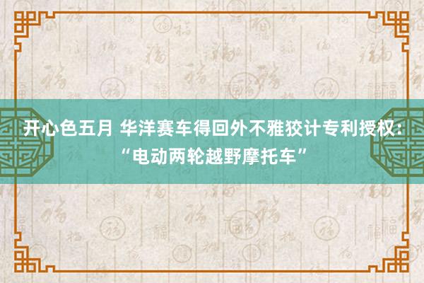 开心色五月 华洋赛车得回外不雅狡计专利授权：“电动两轮越野摩托车”