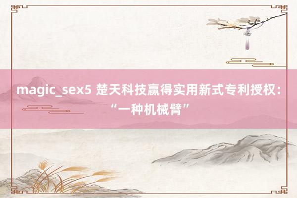 magic_sex5 楚天科技赢得实用新式专利授权：“一种机械臂”