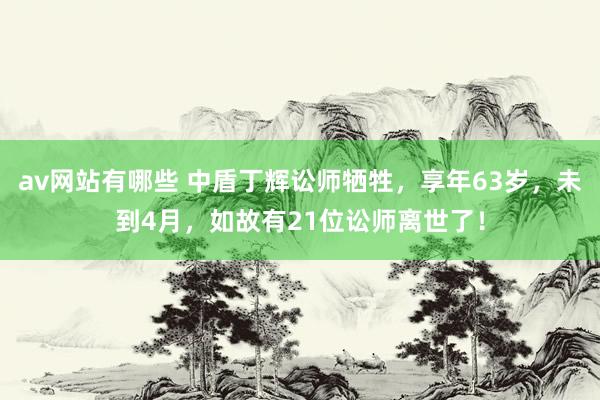 av网站有哪些 中盾丁辉讼师牺牲，享年63岁，未到4月，如故有21位讼师离世了！