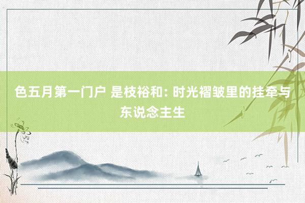 色五月第一门户 是枝裕和: 时光褶皱里的挂牵与东说念主生