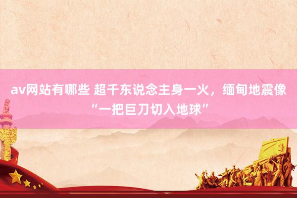 av网站有哪些 超千东说念主身一火，缅甸地震像“一把巨刀切入地球”