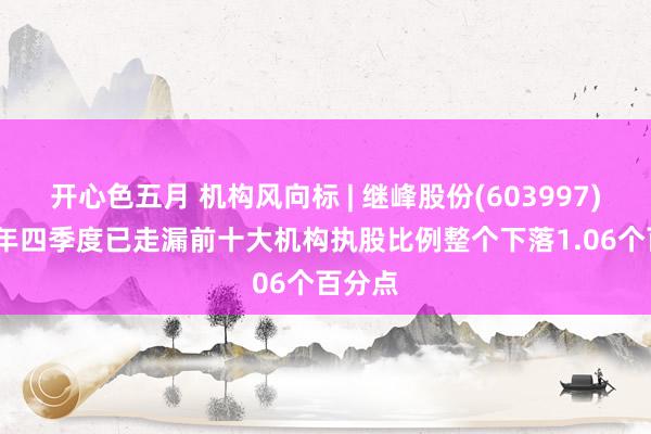 开心色五月 机构风向标 | 继峰股份(603997)2024年四季度已走漏前十大机构执股比例整个下落1.06个百分点