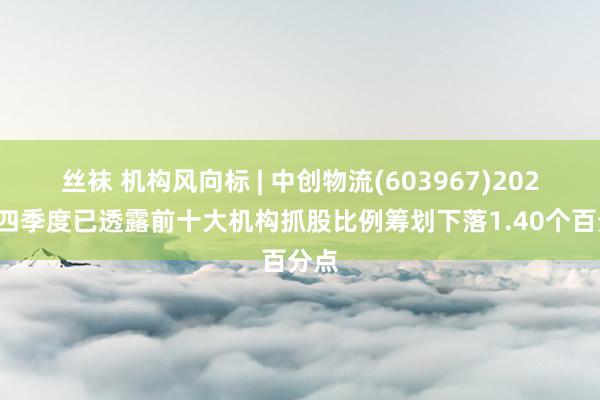 丝袜 机构风向标 | 中创物流(603967)2024年四季度已透露前十大机构抓股比例筹划下落1.40个百分点