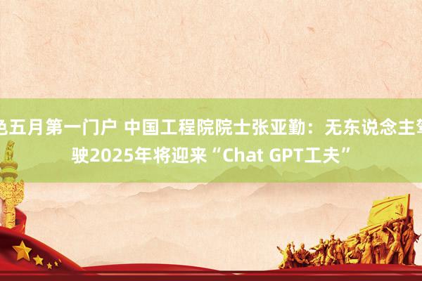 色五月第一门户 中国工程院院士张亚勤：无东说念主驾驶2025年将迎来“Chat GPT工夫”