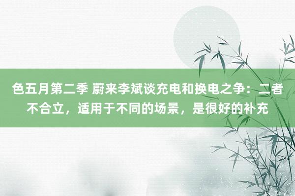 色五月第二季 蔚来李斌谈充电和换电之争：二者不合立，适用于不同的场景，是很好的补充