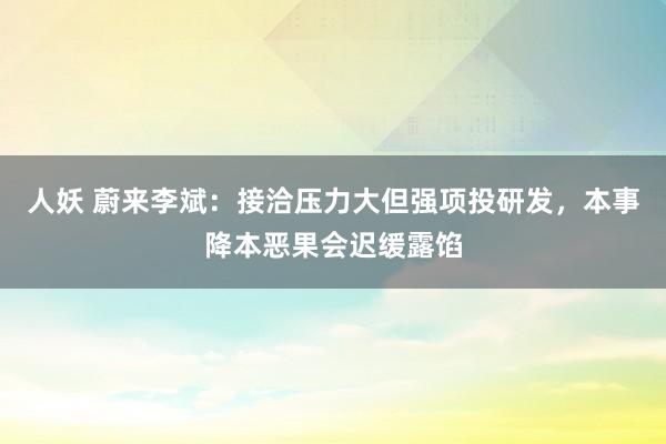 人妖 蔚来李斌：接洽压力大但强项投研发，本事降本恶果会迟缓露馅