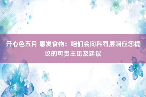 开心色五月 惠发食物：咱们会向科罚层响应您提议的可贵主见及建议