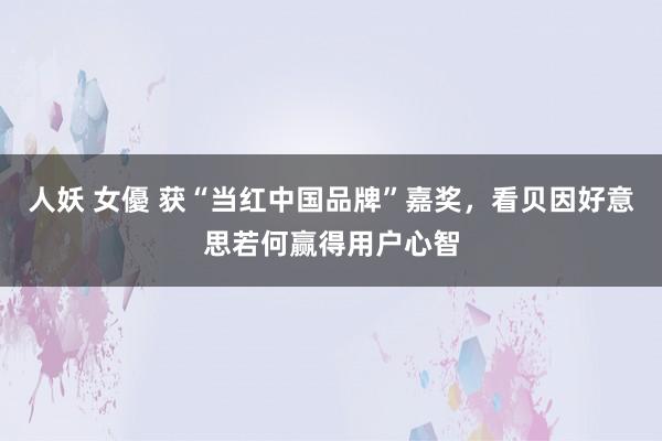 人妖 女優 获“当红中国品牌”嘉奖，看贝因好意思若何赢得用户心智