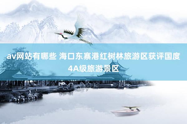 av网站有哪些 海口东寨港红树林旅游区获评国度4A级旅游景区