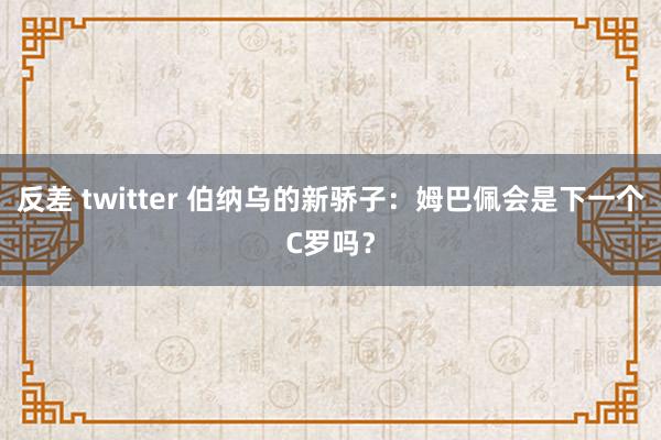 反差 twitter 伯纳乌的新骄子：姆巴佩会是下一个C罗吗？