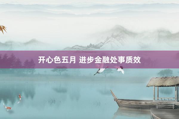 开心色五月 进步金融处事质效