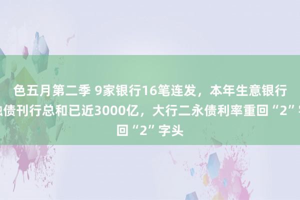色五月第二季 9家银行16笔连发，本年生意银行金融债刊行总和已近3000亿，大行二永债利率重回“2”字头