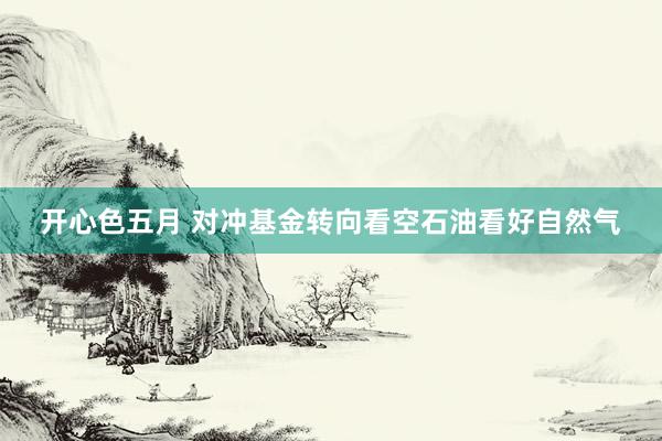 开心色五月 对冲基金转向看空石油看好自然气