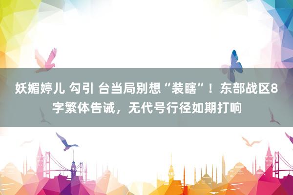 妖媚婷儿 勾引 台当局别想“装瞎”！东部战区8字繁体告诫，无代号行径如期打响