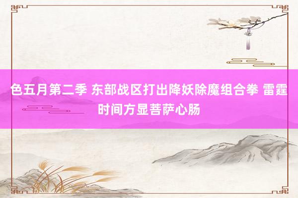 色五月第二季 东部战区打出降妖除魔组合拳 雷霆时间方显菩萨心肠