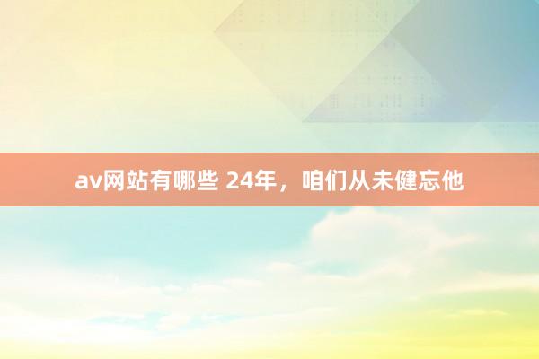 av网站有哪些 24年，咱们从未健忘他