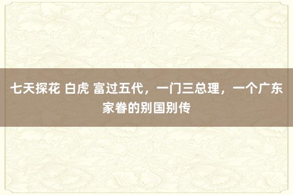 七天探花 白虎 富过五代，一门三总理，一个广东家眷的别国别传
