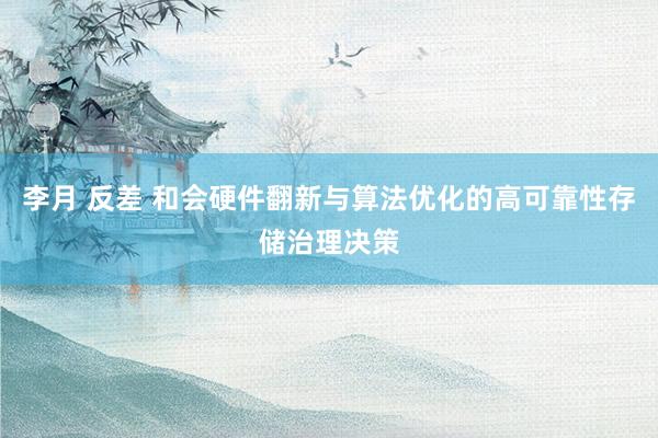 李月 反差 和会硬件翻新与算法优化的高可靠性存储治理决策