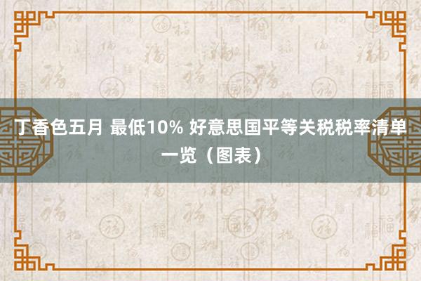 丁香色五月 最低10% 好意思国平等关税税率清单一览（图表）