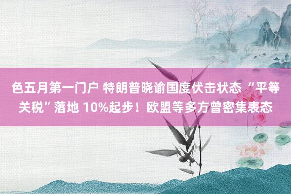 色五月第一门户 特朗普晓谕国度伏击状态 “平等关税”落地 10%起步！欧盟等多方曾密集表态
