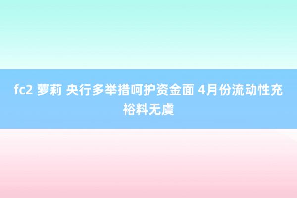 fc2 萝莉 央行多举措呵护资金面 4月份流动性充裕料无虞
