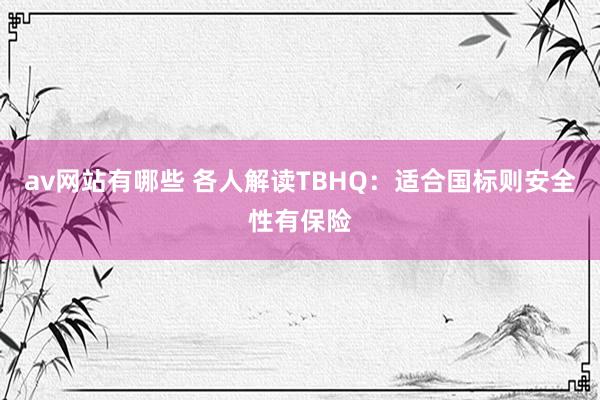 av网站有哪些 各人解读TBHQ：适合国标则安全性有保险