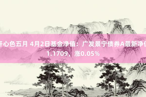 开心色五月 4月2日基金净值：广发景宁债券A最新净值1.1709，涨0.05%
