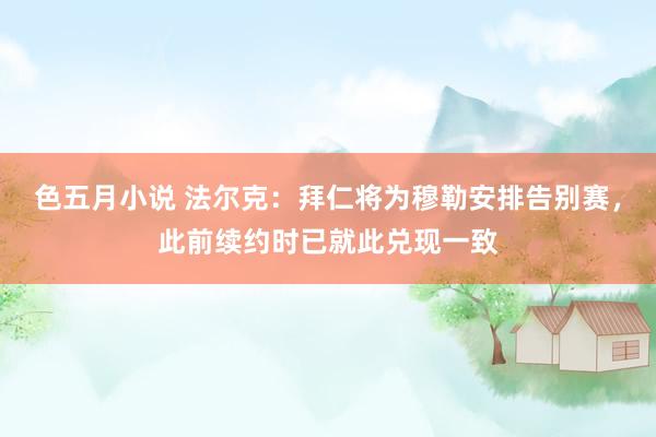 色五月小说 法尔克：拜仁将为穆勒安排告别赛，此前续约时已就此兑现一致