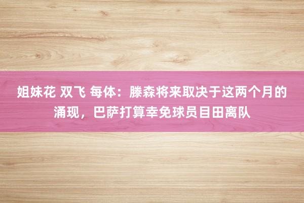 姐妹花 双飞 每体：滕森将来取决于这两个月的涌现，巴萨打算幸免球员目田离队