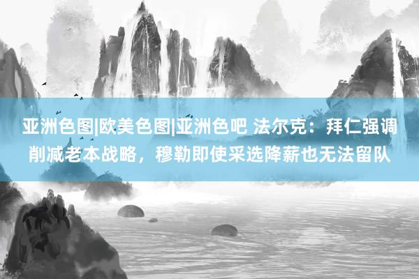 亚洲色图|欧美色图|亚洲色吧 法尔克：拜仁强调削减老本战略，穆勒即使采选降薪也无法留队