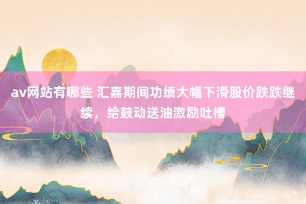av网站有哪些 汇嘉期间功绩大幅下滑股价跌跌继续，给鼓动送油激励吐槽