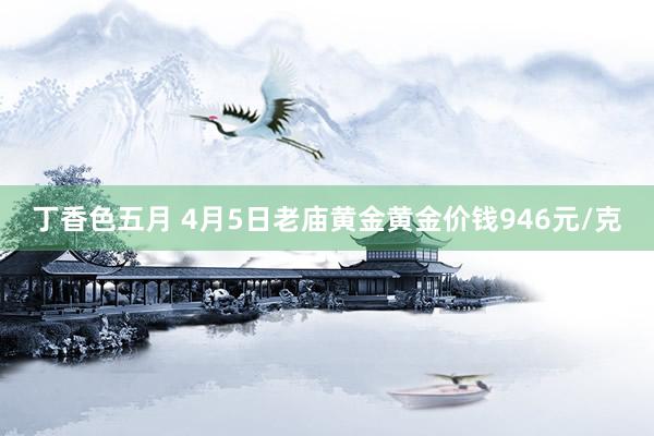 丁香色五月 4月5日老庙黄金黄金价钱946元/克