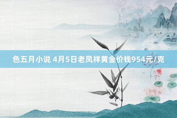 色五月小说 4月5日老凤祥黄金价钱954元/克