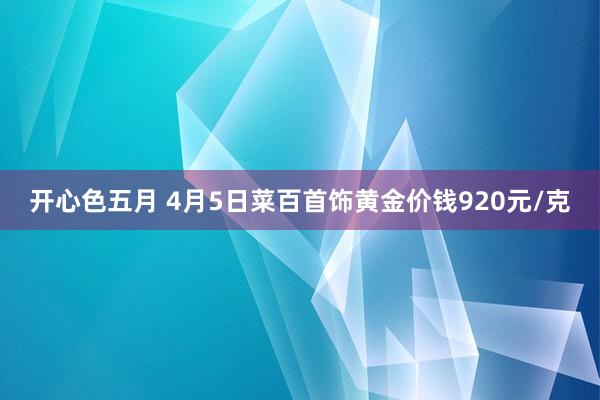 开心色五月 4月5日菜百首饰黄金价钱920元/克