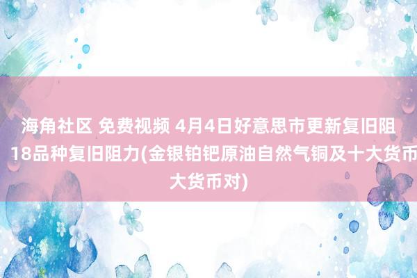 海角社区 免费视频 4月4日好意思市更新复旧阻力：18品种复旧阻力(金银铂钯原油自然气铜及十大货币对)